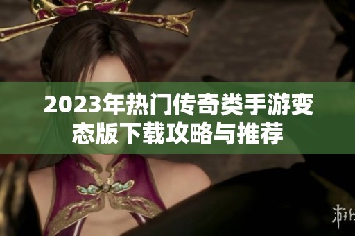 2023年熱門傳奇類手游變態版下載攻略與推薦