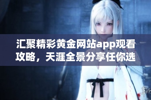匯聚精彩黃金網站app觀看攻略，天涯全景分享任你選擇