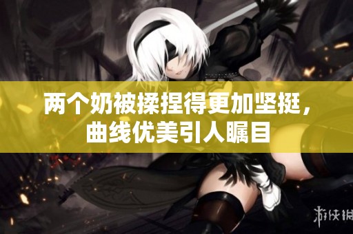 兩個奶被揉捏得更加堅挺，曲線優美引人矚目