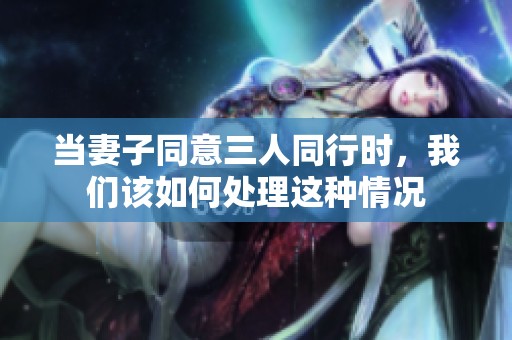 當妻子同意三人同行時，我們該如何處理這種情況