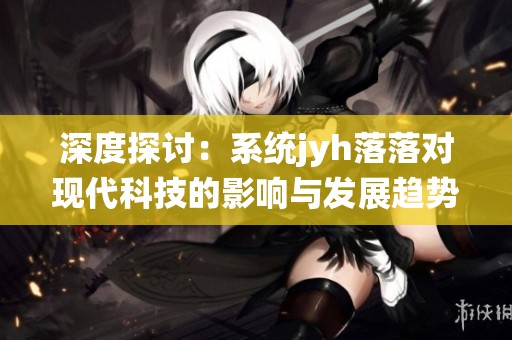 深度探討：系統jyh落落對現代科技的影響與發展趨勢