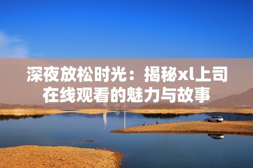 深夜放松時光：揭秘xl上司在線觀看的魅力與故事