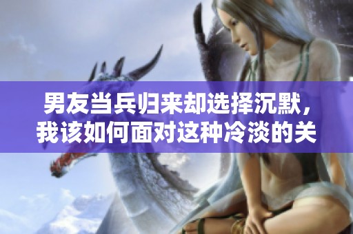 男友當兵歸來卻選擇沉默，我該如何面對這種冷淡的關系