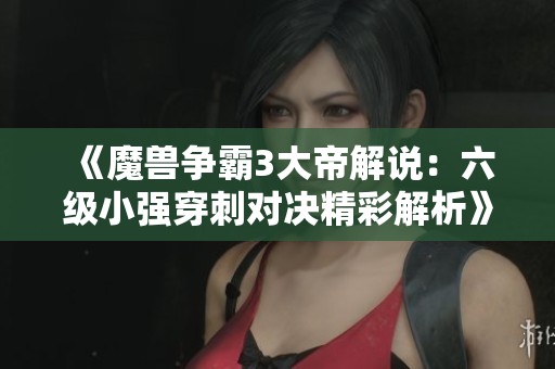 《魔獸爭霸3大帝解說：六級小強(qiáng)穿刺對決精彩解析》