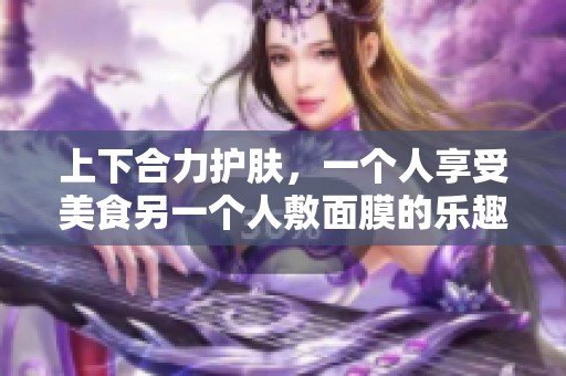 上下合力護(hù)膚，一個人享受美食另一個人敷面膜的樂趣
