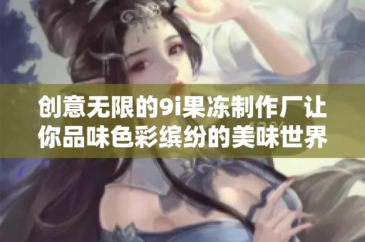 創(chuàng)意無限的9i果凍制作廠讓你品味色彩繽紛的美味世界