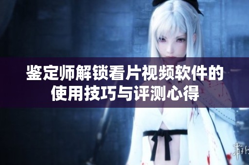 鑒定師解鎖看片視頻軟件的使用技巧與評(píng)測(cè)心得