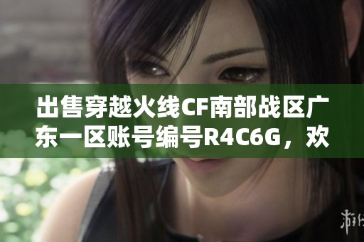 出售穿越火線CF南部戰(zhàn)區(qū)廣東一區(qū)賬號編號R4C6G，歡迎咨詢！