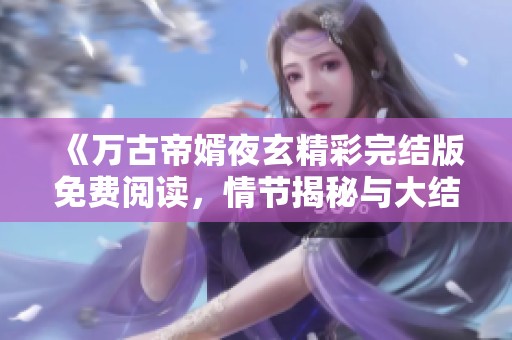 《萬古帝婿夜玄精彩完結版免費閱讀，情節揭秘與大結局分析》