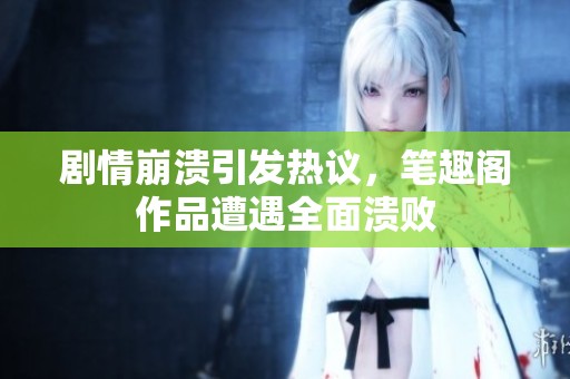 劇情崩潰引發熱議，筆趣閣作品遭遇全面潰敗