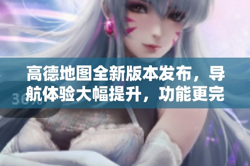 高德地圖全新版本發(fā)布，導(dǎo)航體驗大幅提升，功能更完備