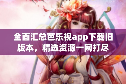 全面匯總芭樂視app下載舊版本，精選資源一網打盡