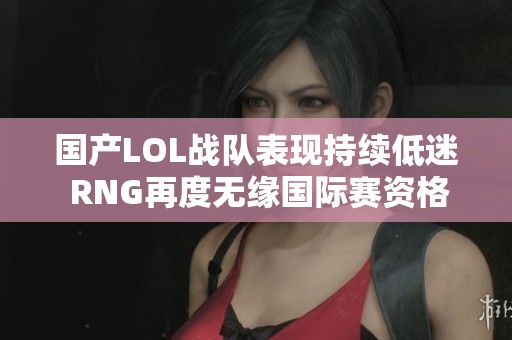 國產LOL戰隊表現持續低迷 RNG再度無緣國際賽資格