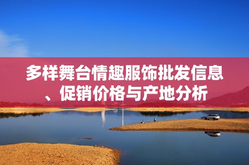 多樣舞臺情趣服飾批發信息、促銷價格與產地分析