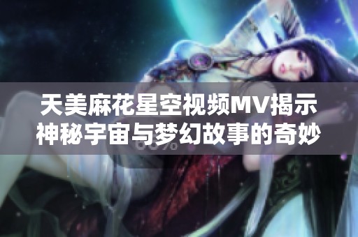 天美麻花星空視頻MV揭示神秘宇宙與夢幻故事的奇妙交融