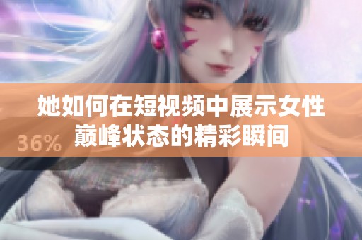 她如何在短視頻中展示女性巔峰狀態的精彩瞬間
