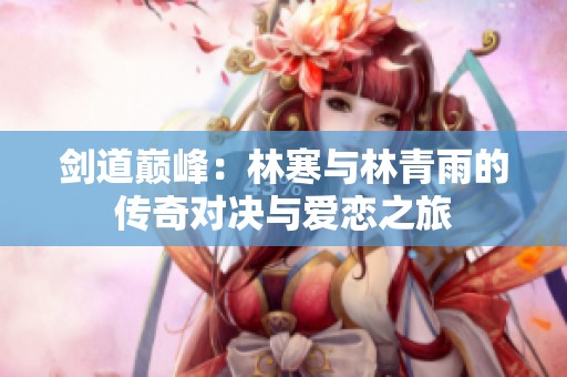 劍道巔峰：林寒與林青雨的傳奇對(duì)決與愛(ài)戀之旅