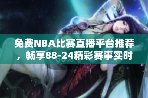免費NBA比賽直播平臺推薦，暢享88-24精彩賽事實時觀看