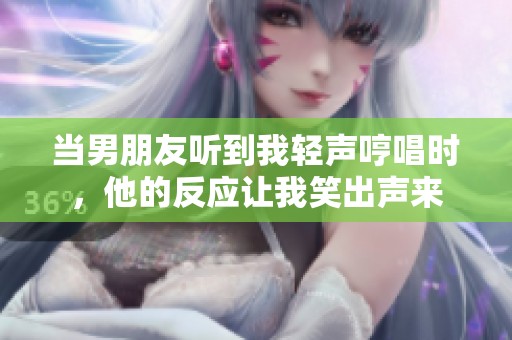 當男朋友聽到我輕聲哼唱時，他的反應讓我笑出聲來