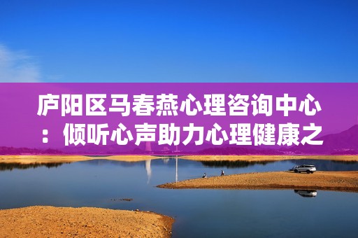 廬陽區馬春燕心理咨詢中心：傾聽心聲助力心理健康之路