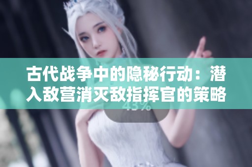 古代戰(zhàn)爭中的隱秘行動(dòng)：潛入敵營消滅敵指揮官的策略揭秘