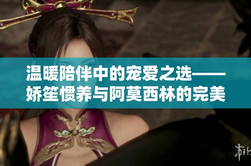 溫暖陪伴中的寵愛之選——嬌笙慣養與阿莫西林的完美結合