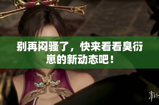 別再悶騷了，快來看看臭衍崽的新動態吧！