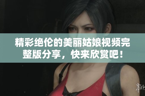 精彩絕倫的美麗姑娘視頻完整版分享，快來欣賞吧！