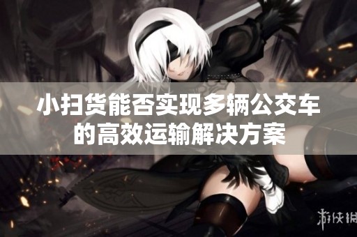 小掃貨能否實現(xiàn)多輛公交車的高效運輸解決方案