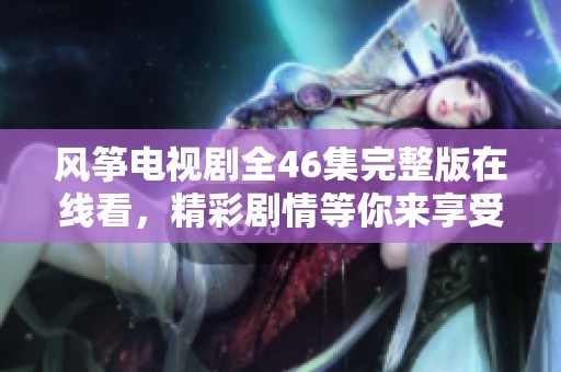 風箏電視劇全46集完整版在線看，精彩劇情等你來享受