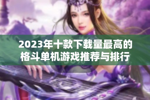 2023年十款下載量最高的格斗單機游戲推薦與排行