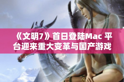 《文明7》首日登陸Mac 平臺迎來重大變革與國產游戲新篇章