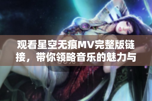 觀看星空無痕MV完整版鏈接，帶你領略音樂的魅力與感動