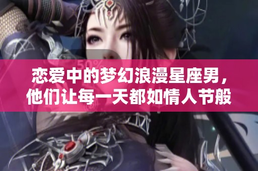 戀愛中的夢幻浪漫星座男，他們讓每一天都如情人節般甜蜜