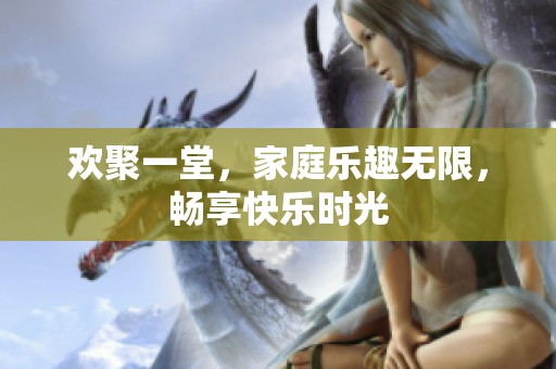 歡聚一堂，家庭樂趣無限，暢享快樂時光