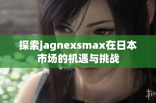 探索jagnexsmax在日本市場的機(jī)遇與挑戰(zhàn)