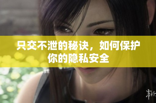 只交不泄的秘訣，如何保護你的隱私安全