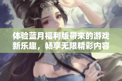 體驗(yàn)藍(lán)月福利版帶來(lái)的游戲新樂(lè)趣，暢享無(wú)限精彩內(nèi)容