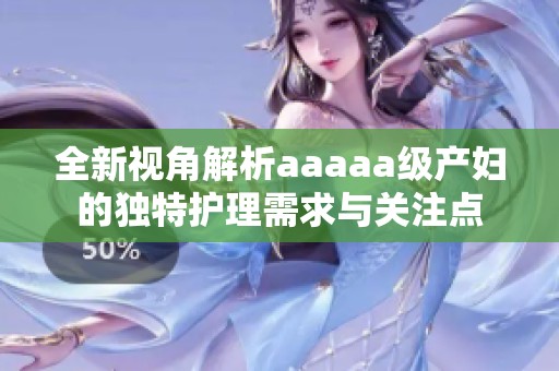 全新視角解析aaaaa級產婦的獨特護理需求與關注點