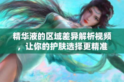 精華液的區域差異解析視頻，讓你的護膚選擇更精準