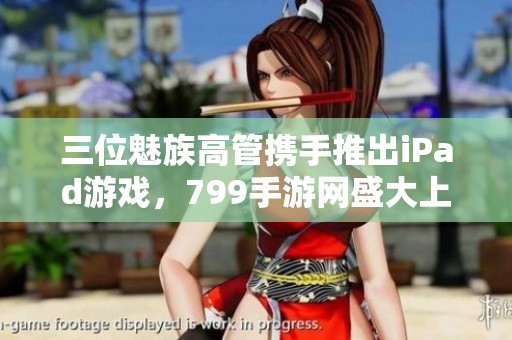 三位魅族高管攜手推出iPad游戲，799手游網盛大上線