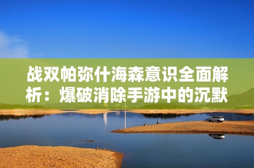 戰雙帕彌什海森意識全面解析：爆破消除手游中的沉默魅力與樂趣探討
