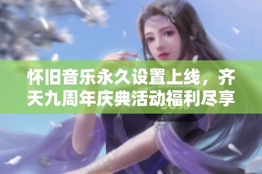 懷舊音樂永久設置上線，齊天九周年慶典活動福利盡享！
