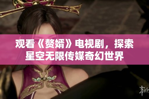 觀看《贅婿》電視劇，探索星空無限傳媒奇幻世界