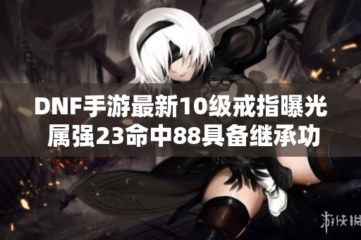 DNF手游最新10級戒指曝光 屬強23命中88具備繼承功能