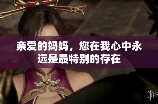 親愛的媽媽，您在我心中永遠(yuǎn)是最特別的存在