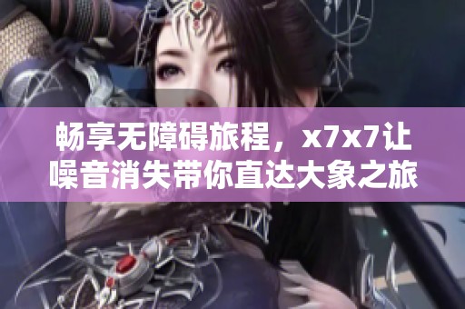 暢享無障礙旅程，x7x7讓噪音消失帶你直達(dá)大象之旅