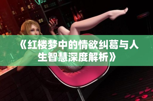 《紅樓夢中的情欲糾葛與人生智慧深度解析》