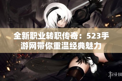 全新職業轉職傳奇：523手游網帶你重溫經典魅力