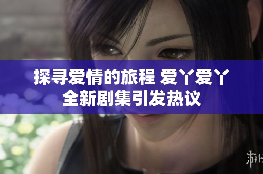 探尋愛情的旅程 愛丫愛丫全新劇集引發熱議